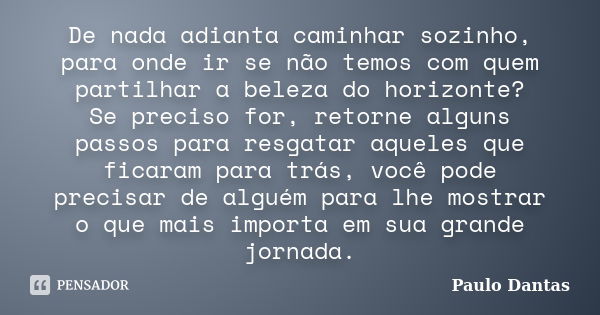 De nada adianta caminhar sozinho, para onde ir se não temos com quem partilhar a beleza do horizonte? Se preciso for, retorne alguns passos para resgatar aquele... Frase de Paulo Dantas.