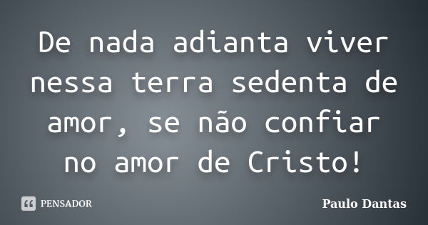 De nada adianta viver nessa terra sedenta de amor, se não confiar no amor de Cristo!... Frase de Paulo Dantas.