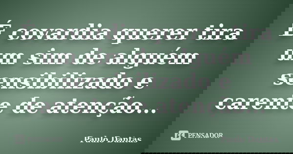É covardia querer tira um sim de alguém sensibilizado e carente de atenção...... Frase de Paulo Dantas.