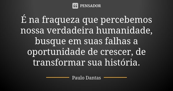 É na fraqueza que percebemos nossa verdadeira humanidade, busque em suas falhas a oportunidade de crescer, de transformar sua história.... Frase de Paulo Dantas.
