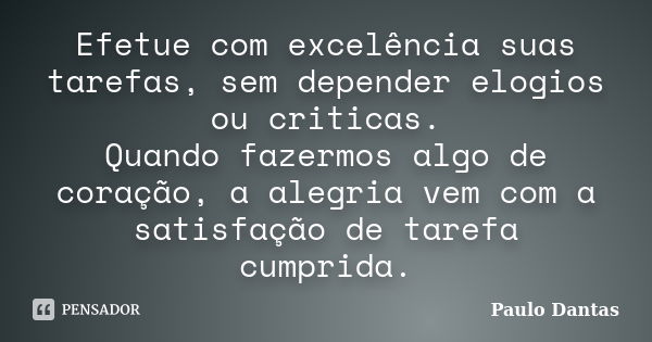 Efetue com excelência suas tarefas, sem depender elogios ou criticas. Quando fazermos algo de coração, a alegria vem com a satisfação de tarefa cumprida.... Frase de Paulo Dantas.