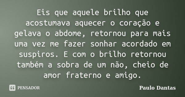 Eis que aquele brilho que acostumava aquecer o coração e gelava o abdome, retornou para mais uma vez me fazer sonhar acordado em suspiros. E com o brilho retorn... Frase de Paulo Dantas.