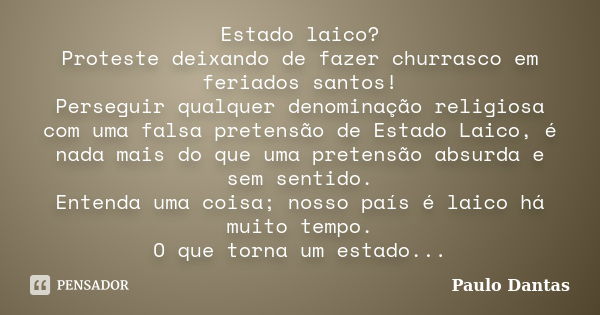 Estado laico? Proteste deixando de fazer churrasco em feriados santos! Perseguir qualquer denominação religiosa com uma falsa pretensão de Estado Laico, é nada ... Frase de Paulo Dantas.