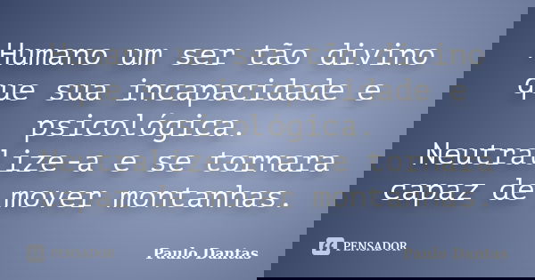 Humano um ser tão divino que sua incapacidade e psicológica. Neutralize-a e se tornara capaz de mover montanhas.... Frase de Paulo Dantas.