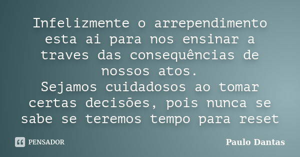 Infelizmente o arrependimento esta ai para nos ensinar a traves das consequências de nossos atos. Sejamos cuidadosos ao tomar certas decisões, pois nunca se sab... Frase de Paulo Dantas.