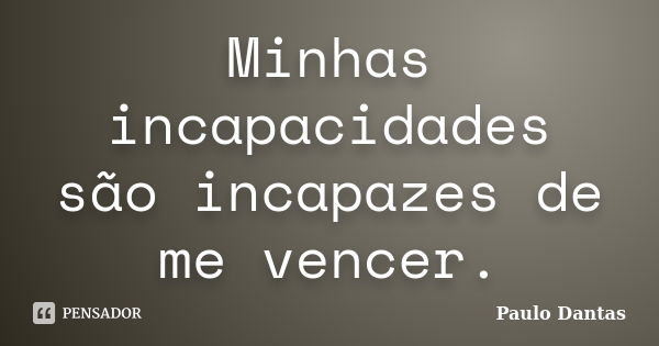 Minhas incapacidades são incapazes de me vencer.... Frase de Paulo Dantas.