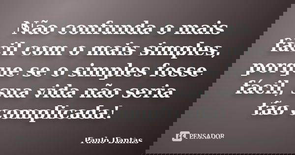 Não confunda o mais fácil com o mais simples, porque se o simples fosse fácil, sua vida não seria tão complicada!... Frase de Paulo Dantas.