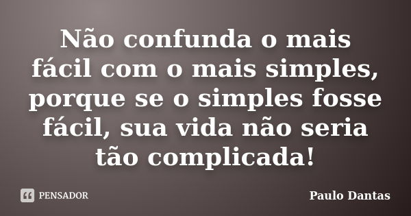 Não confunda o mais fácil com o mais simples, porque se o simples fosse fácil, sua vida não seria tão complicada!... Frase de Paulo Dantas.