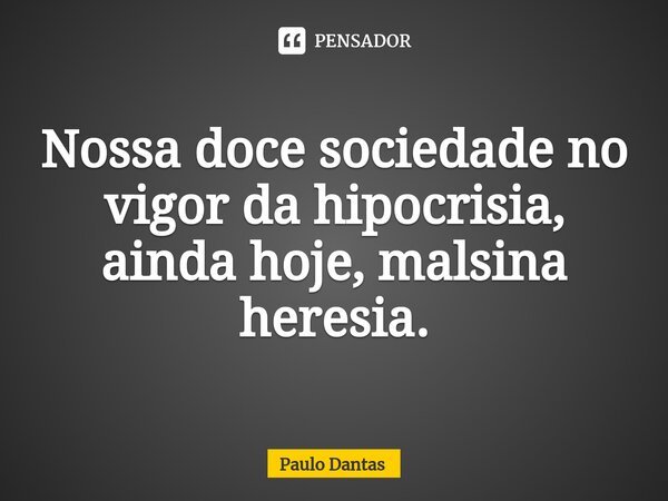 ⁠Nossa doce sociedade no vigor da hipocrisia, ainda hoje, malsina heresia.... Frase de Paulo Dantas.