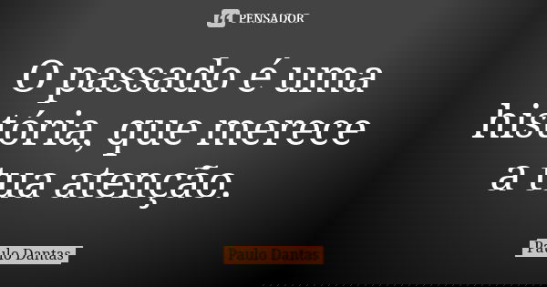 O passado é uma história, que merece a tua atenção.... Frase de Paulo Dantas.