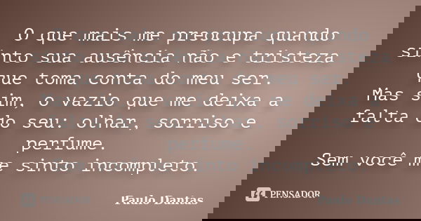 O que mais me preocupa quando sinto sua ausência não e tristeza que toma conta do meu ser. Mas sim, o vazio que me deixa a falta do seu: olhar, sorriso e perfum... Frase de Paulo Dantas.