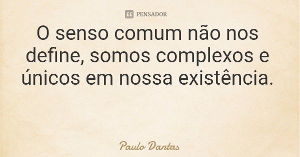 O senso comum não nos define, somos complexos e únicos em nossa existência.... Frase de Paulo Dantas.