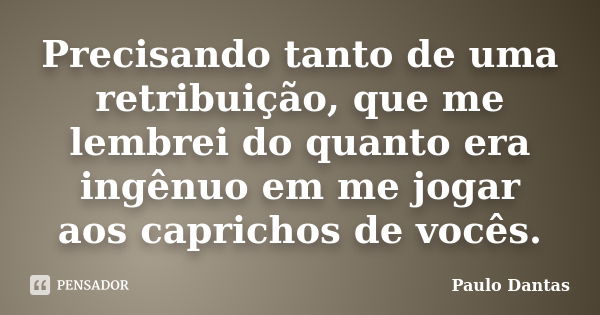 Precisando tanto de uma retribuição, que me lembrei do quanto era ingênuo em me jogar aos caprichos de vocês.... Frase de Paulo Dantas.