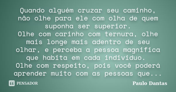 Quando alguém cruzar seu caminho, não olhe para ele com olha de quem suponha ser superior. Olhe com carinho com ternura, olhe mais longe mais adentro de seu olh... Frase de Paulo Dantas.