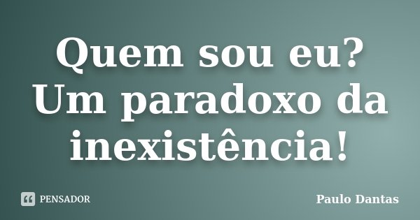 Quem sou eu? Um paradoxo da inexistência!... Frase de Paulo Dantas.