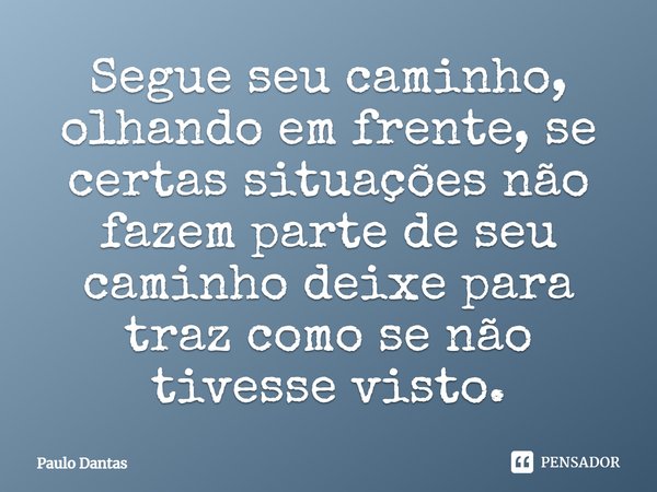 Segue seu caminho, olhando em frente, se certas situações não fazem parte de seu caminho deixe para trás como se não tivesse visto.... Frase de Paulo Dantas.