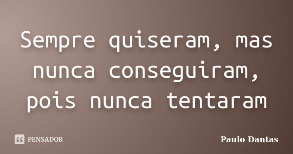 Sempre quiseram, mas nunca conseguiram, pois nunca tentaram... Frase de Paulo Dantas.