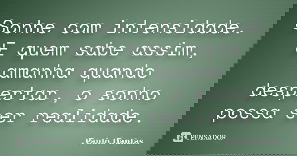 Sonhe com intensidade. E quem sabe assim, amanha quando despertar, o sonho possa ser realidade.... Frase de Paulo Dantas.