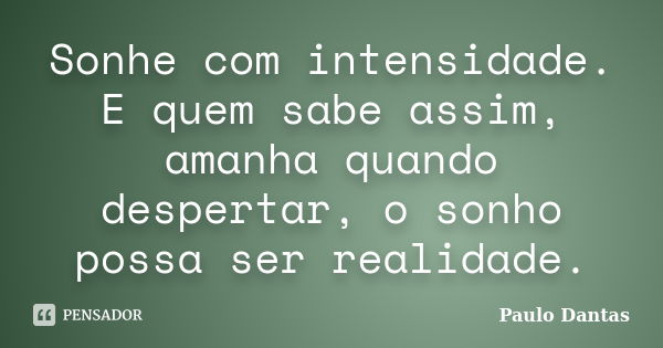 Sonhe com intensidade. E quem sabe assim, amanha quando despertar, o sonho possa ser realidade.... Frase de Paulo Dantas.