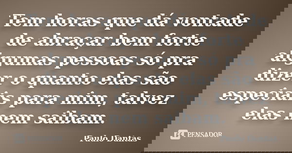 Tem horas que dá vontade de abraçar bem forte algumas pessoas só pra dizer o quanto elas são especiais para mim, talvez elas nem saibam.... Frase de Paulo Dantas.