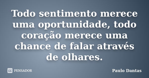 Todo sentimento merece uma oportunidade, todo coração merece uma chance de falar através de olhares.... Frase de Paulo Dantas.