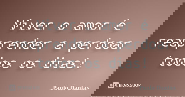 Viver o amor é reaprender a perdoar todos os dias!... Frase de Paulo Dantas.