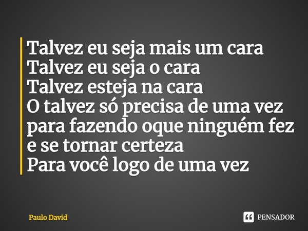 ⁠Talvez eu seja mais um cara
Talvez eu seja o cara
Talvez esteja na cara
O talvez só precisa de uma vez para fazendo oque ninguém fez e se tornar certeza
Para v... Frase de Paulo David.