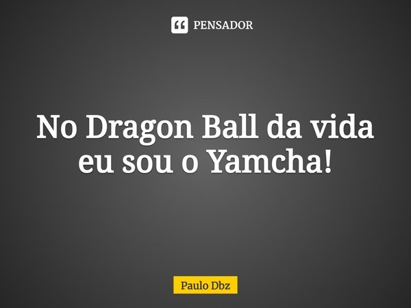No Dragon Ball da vida eu sou o Yamcha!... Frase de Paulo Dbz.