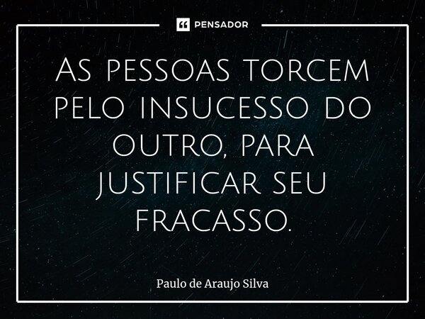 As pessoas torcem pelo insucesso do outro, para justificar seu fracasso.... Frase de Paulo de Araujo Silva.