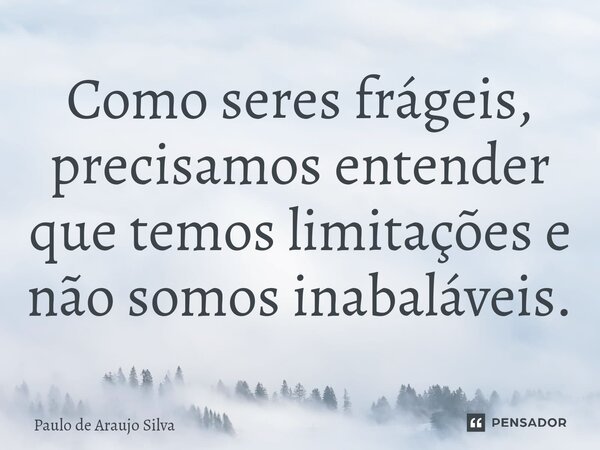 Como seres frágeis, precisamos entender que temos limitações e não somos inabaláveis.... Frase de Paulo de Araujo Silva.