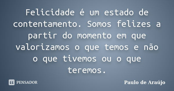 Felicidade é um estado de contentamento. Somos felizes a partir do momento em que valorizamos o que temos e não o que tivemos ou o que teremos.... Frase de Paulo de Araujo.