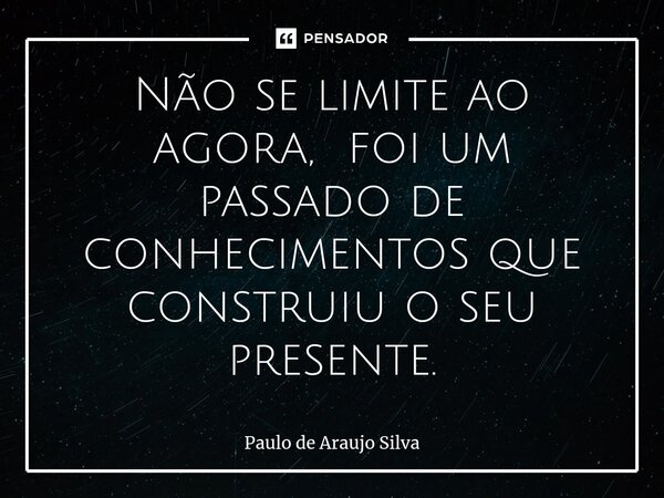 ⁠Não se limite ao agora, foi um passado de conhecimentos que construiu o seu presente.... Frase de Paulo de Araujo Silva.