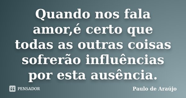 Quando nos fala amor,é certo que todas as outras coisas sofrerão influências por esta ausência.... Frase de Paulo de Araújo.