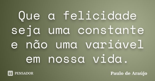 Que a felicidade seja uma constante e não uma variável em nossa vida.... Frase de Paulo de Araujo.