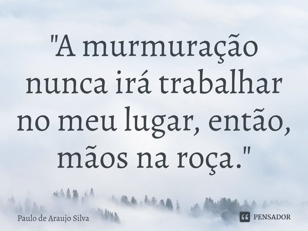 ⁠"A murmuração nunca irá trabalhar no meu lugar, então, mãos na roça."... Frase de Paulo de Araujo Silva.