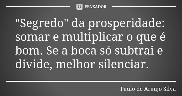 "Segredo" da prosperidade: somar e multiplicar o que é bom. Se a boca só subtrai e divide, melhor silenciar.... Frase de Paulo de Araujo Silva.