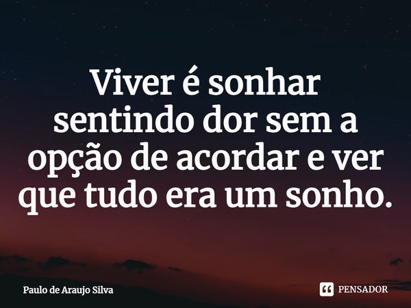 ⁠Viver é sonhar sentindo dor sem a opção de acordar e ver que tudo era um sonho.... Frase de Paulo de Araujo Silva.
