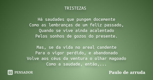 TRISTEZAS Há saudades que pungem docemente Como as lembranças de um feliz passado, Quando se vive ainda acalentado Pelos sonhos de gozos do presente. Mas, se da... Frase de Paulo de arruda.