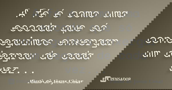 A fé é como uma escada que só conseguimos enxergar um degrau de cada vez...... Frase de Paulo de Jesus César.