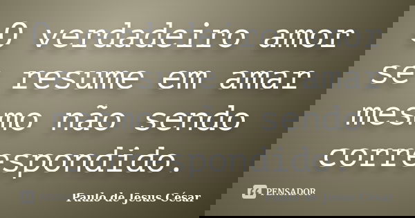 O verdadeiro amor se resume em amar mesmo não sendo correspondido.... Frase de Paulo de Jesus César.