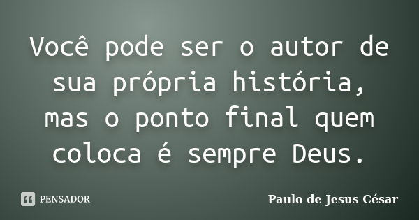 Você pode ser o autor de sua própria história, mas o ponto final quem coloca é sempre Deus.... Frase de Paulo de Jesus César.