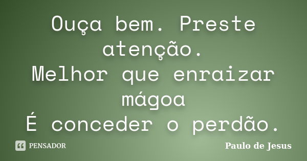 Ouça bem. Preste atenção. Melhor que enraizar mágoa É conceder o perdão.... Frase de Paulo de Jesus.