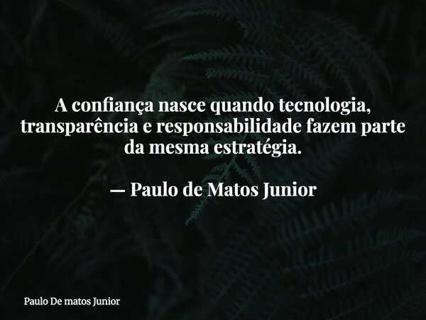 A confiança nasce quando tecnologia, transparência e responsabilidade fazem parte da mesma estratégia. — Paulo de Matos Junior... Frase de Paulo De matos Junior.