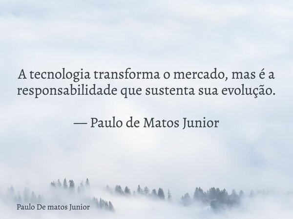 A tecnologia transforma o mercado, mas é a responsabilidade que sustenta sua evolução. — Paulo de Matos Junior... Frase de Paulo De matos Junior.