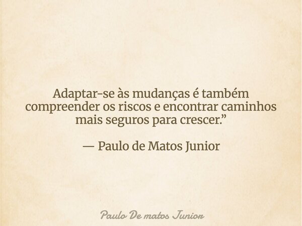 Adaptar-se às mudanças é também compreender os riscos e encontrar caminhos mais seguros para crescer.” — Paulo de Matos Junior... Frase de Paulo De matos Junior.