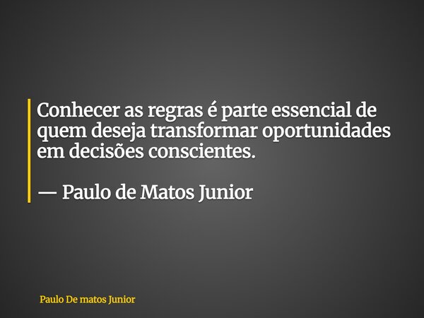 Conhecer as regras é parte essencial de quem deseja transformar oportunidades em decisões conscientes. — Paulo de Matos Junior... Frase de Paulo De matos Junior.