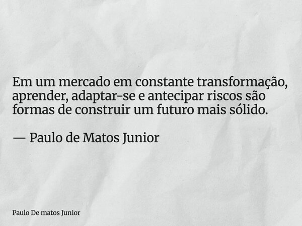 Em um mercado em constante transformação, aprender, adaptar-se e antecipar riscos são formas de construir um futuro mais sólido. — Paulo de Matos Junior... Frase de Paulo De matos Junior.