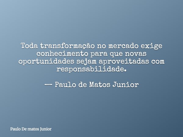 Toda transformação no mercado exige conhecimento para que novas oportunidades sejam aproveitadas com responsabilidade. — Paulo de Matos Junior... Frase de Paulo De matos Junior.