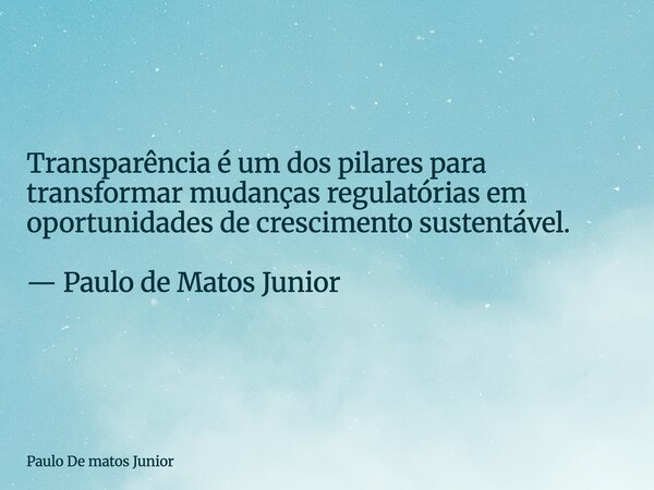 Transparência é um dos pilares para transformar mudanças regulatórias em oportunidades de crescimento sustentável. — Paulo de Matos Junior... Frase de Paulo De matos Junior.