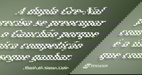 A dupla Gre-Nal precisa se preocupar com o Gauchão porque é a única competição que consegue ganhar.... Frase de Paulo de Sousa Lobo.